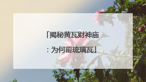 揭秘黄瓦财神庙：为何覆琉璃瓦